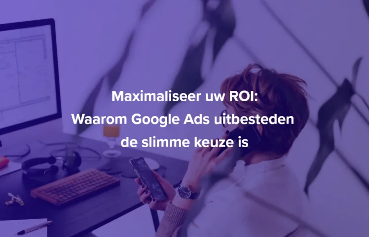 Maximaliseer uw ROI: Waarom Google Ads uitbesteden de slimme keuze is