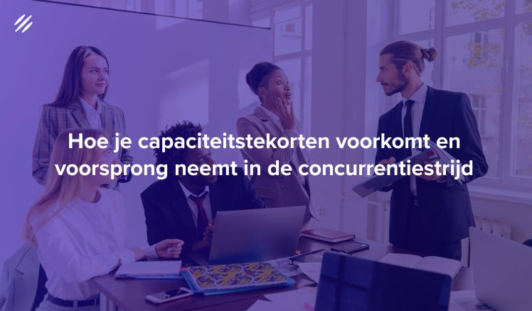 Hoe je capaciteitstekorten voorkomt en voorsprong neemt in de concurrentiestrijd